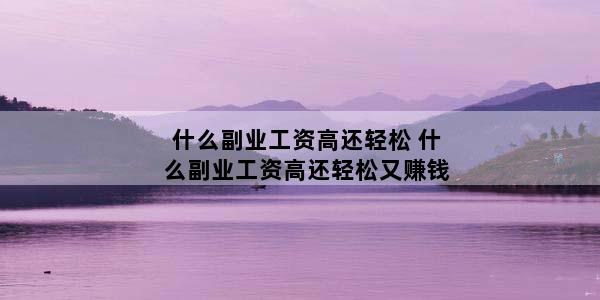 什么副业工资高还轻松 什么副业工资高还轻松又赚钱